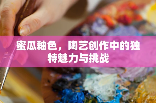 蜜瓜釉色，陶艺创作中的独特魅力与挑战