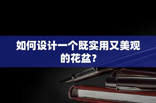 如何设计一个既实用又美观的花盆？