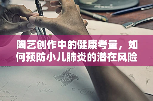 陶艺创作中的健康考量，如何预防小儿肺炎的潜在风险？
