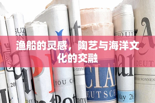 渔船的灵感，陶艺与海洋文化的交融