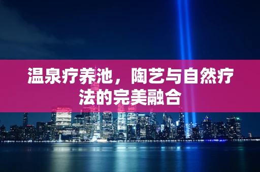 温泉疗养池，陶艺与自然疗法的完美融合
