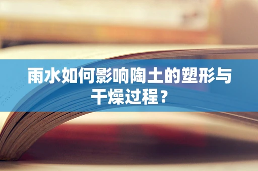 雨水如何影响陶土的塑形与干燥过程？