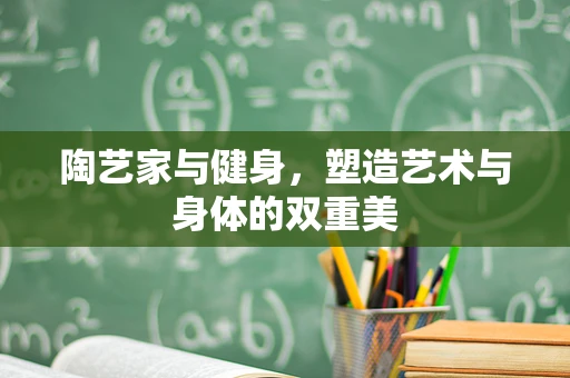 陶艺家与健身，塑造艺术与身体的双重美