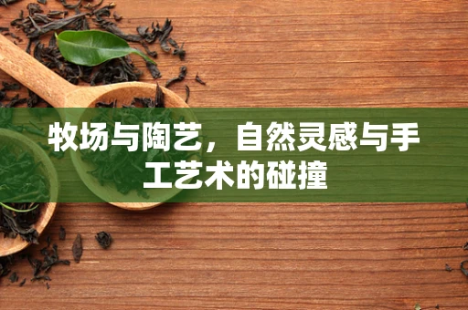 牧场与陶艺，自然灵感与手工艺术的碰撞