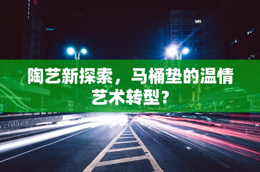 陶艺新探索，马桶垫的温情艺术转型？