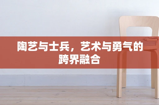 陶艺与士兵，艺术与勇气的跨界融合