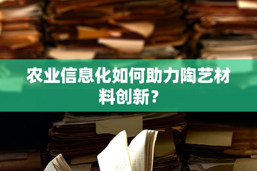 农业信息化如何助力陶艺材料创新？