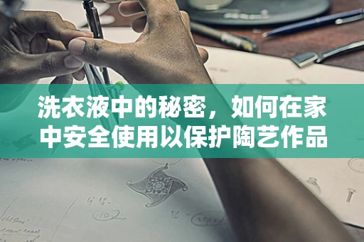 洗衣液中的秘密，如何在家中安全使用以保护陶艺作品？