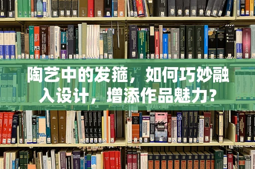 陶艺中的发箍，如何巧妙融入设计，增添作品魅力？