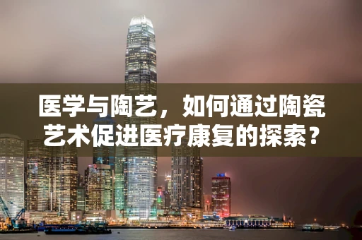 医学与陶艺，如何通过陶瓷艺术促进医疗康复的探索？