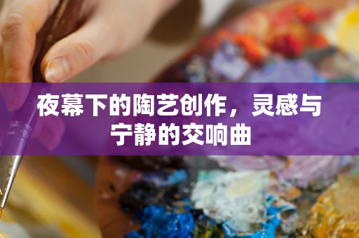 夜幕下的陶艺创作，灵感与宁静的交响曲