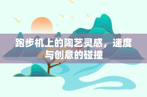 跑步机上的陶艺灵感，速度与创意的碰撞
