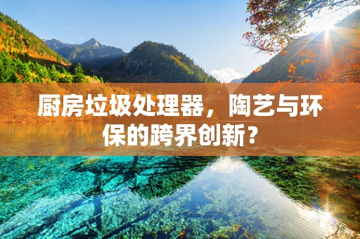 厨房垃圾处理器，陶艺与环保的跨界创新？