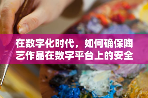 在数字化时代，如何确保陶艺作品在数字平台上的安全展出？