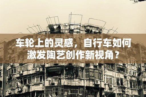 车轮上的灵感，自行车如何激发陶艺创作新视角？