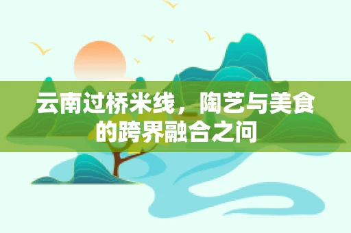 云南过桥米线，陶艺与美食的跨界融合之问