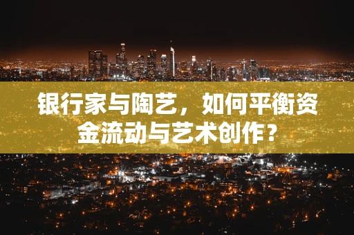 银行家与陶艺，如何平衡资金流动与艺术创作？