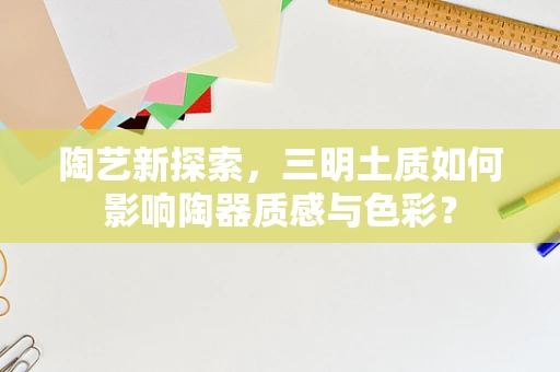 陶艺新探索，三明土质如何影响陶器质感与色彩？
