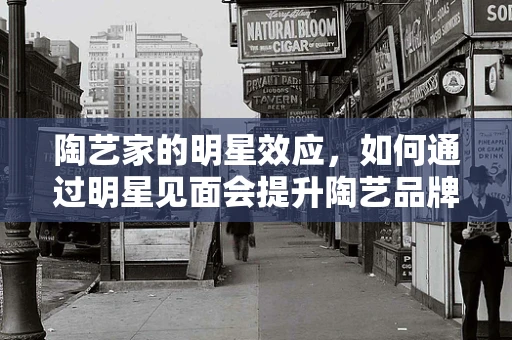 陶艺家的明星效应，如何通过明星见面会提升陶艺品牌影响力？