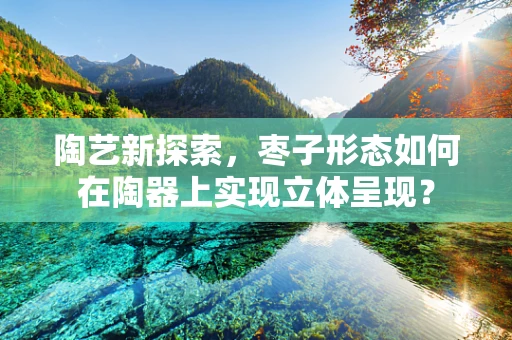 陶艺新探索，枣子形态如何在陶器上实现立体呈现？