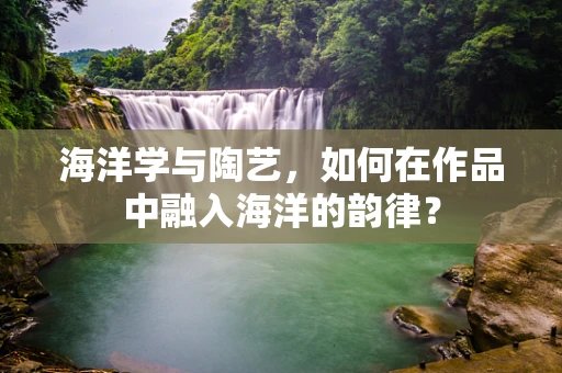 海洋学与陶艺，如何在作品中融入海洋的韵律？