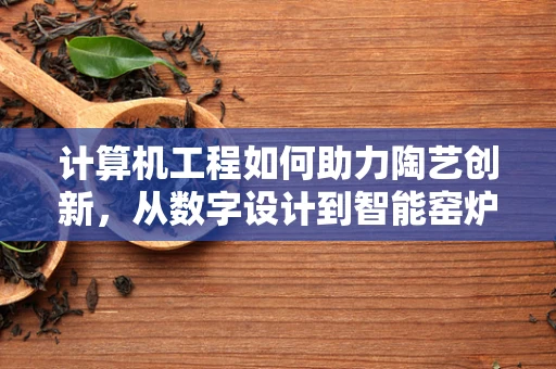 计算机工程如何助力陶艺创新，从数字设计到智能窑炉