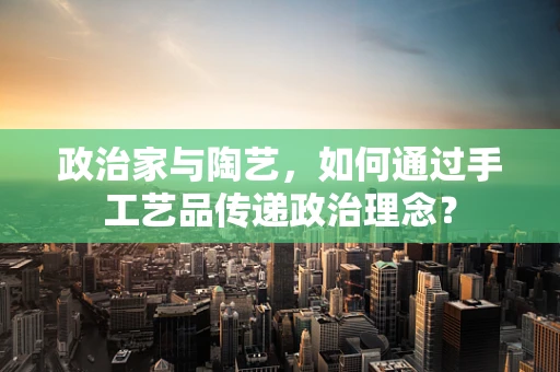 政治家与陶艺，如何通过手工艺品传递政治理念？