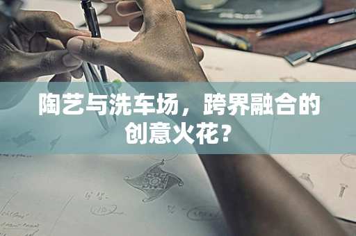 陶艺与洗车场，跨界融合的创意火花？