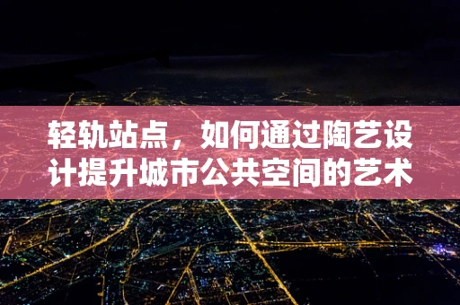 轻轨站点，如何通过陶艺设计提升城市公共空间的艺术氛围？
