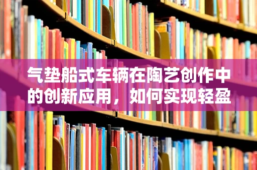 气垫船式车辆在陶艺创作中的创新应用，如何实现轻盈与稳定的完美平衡？