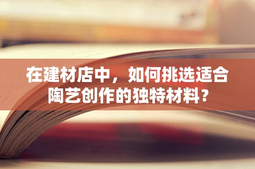 在建材店中，如何挑选适合陶艺创作的独特材料？
