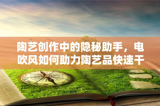陶艺创作中的隐秘助手，电吹风如何助力陶艺品快速干燥？