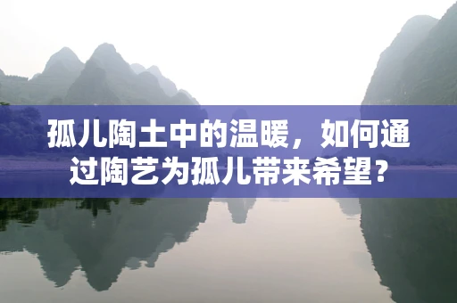 孤儿陶土中的温暖，如何通过陶艺为孤儿带来希望？