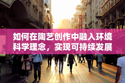 如何在陶艺创作中融入环境科学理念，实现可持续发展？