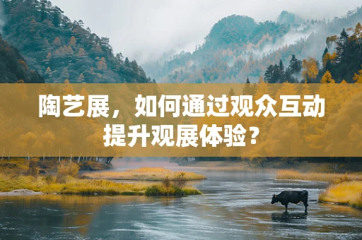 陶艺展，如何通过观众互动提升观展体验？