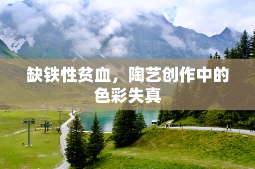 缺铁性贫血，陶艺创作中的色彩失真