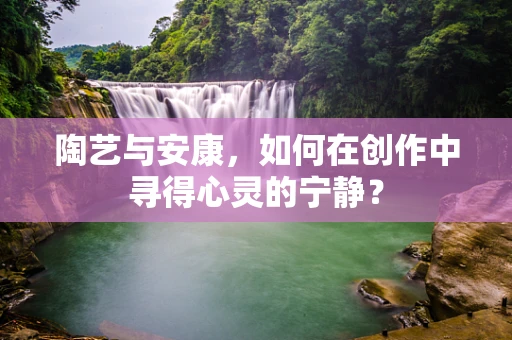 陶艺与安康，如何在创作中寻得心灵的宁静？