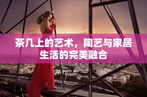 茶几上的艺术，陶艺与家居生活的完美融合