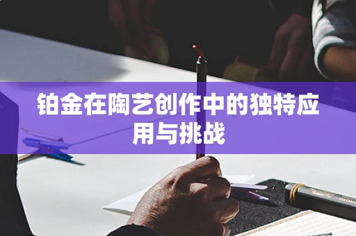 铂金在陶艺创作中的独特应用与挑战