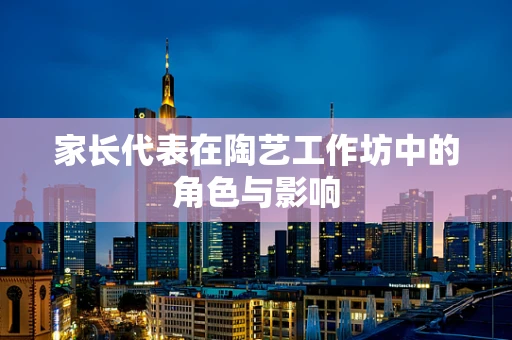 家长代表在陶艺工作坊中的角色与影响