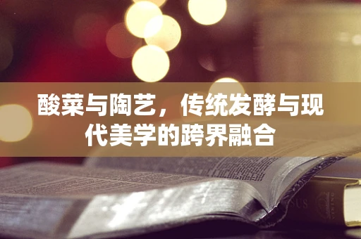 酸菜与陶艺，传统发酵与现代美学的跨界融合