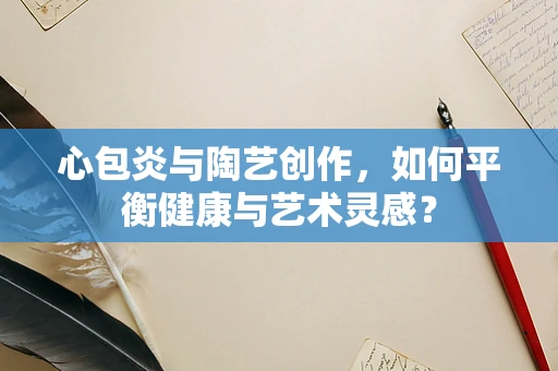 心包炎与陶艺创作，如何平衡健康与艺术灵感？