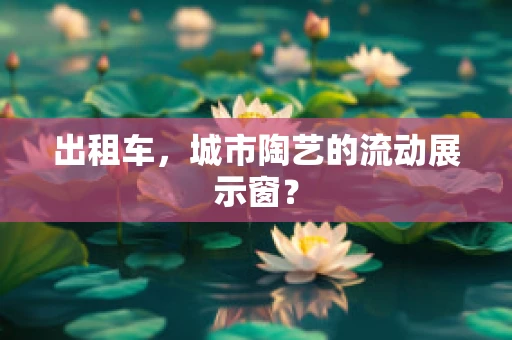 出租车，城市陶艺的流动展示窗？