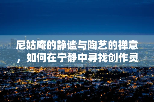 尼姑庵的静谧与陶艺的禅意，如何在宁静中寻找创作灵感？