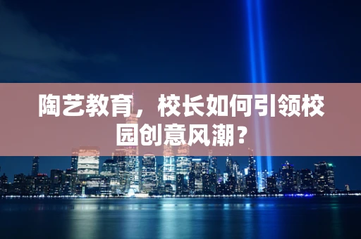 陶艺教育，校长如何引领校园创意风潮？