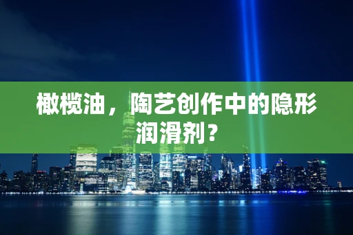 橄榄油，陶艺创作中的隐形润滑剂？