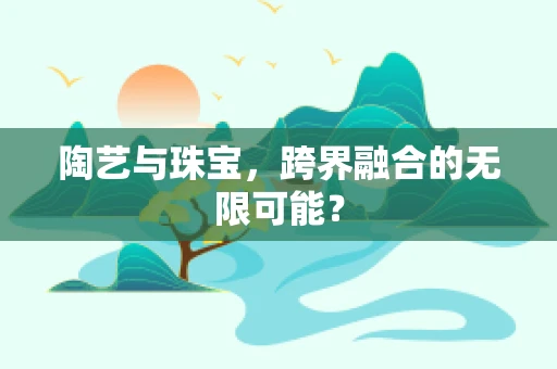 陶艺与珠宝，跨界融合的无限可能？