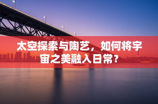 太空探索与陶艺，如何将宇宙之美融入日常？