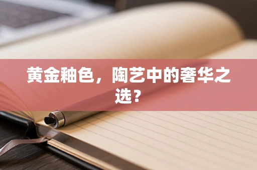 黄金釉色，陶艺中的奢华之选？