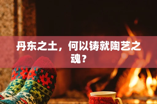 丹东之土，何以铸就陶艺之魂？